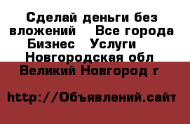 Сделай деньги без вложений. - Все города Бизнес » Услуги   . Новгородская обл.,Великий Новгород г.